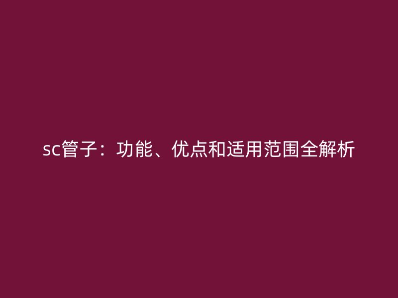sc管子：功能、優點和適用范圍全解析