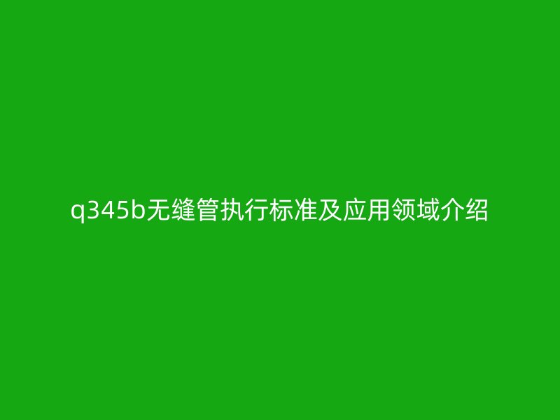 q345b無縫管執行標準及應用領域介紹