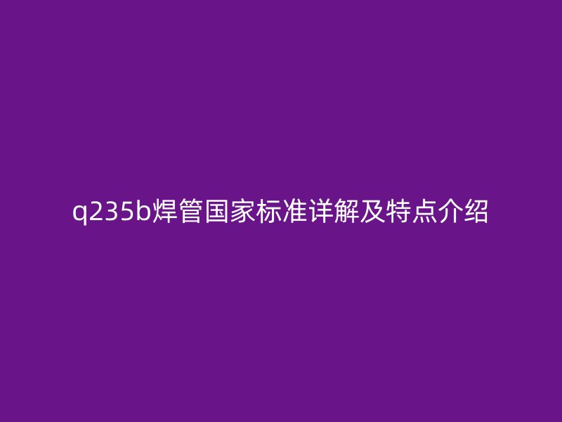 q235b焊管國家標準詳解及特點介紹