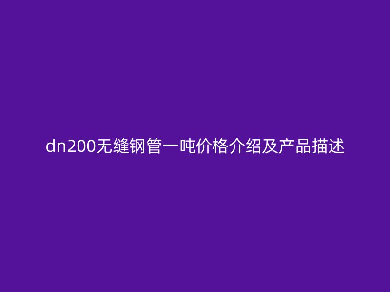 dn200無(wú)縫鋼管一噸價(jià)格介紹及產(chǎn)品描述