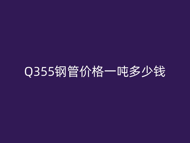 Q355鋼管價格一噸多少錢