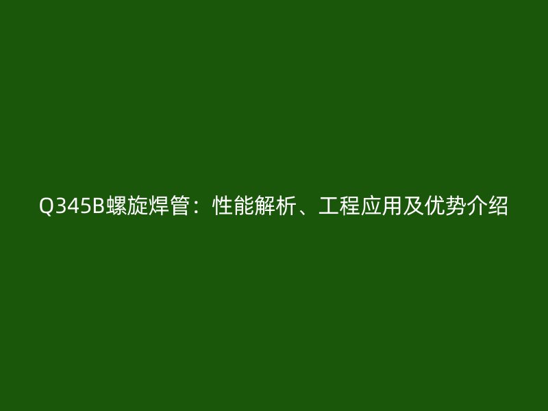 Q345B螺旋焊管：性能解析、工程應用及優勢介紹