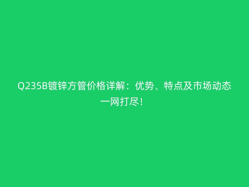 Q235B鍍鋅方管價格詳解：優勢、特點及市場動態一網打盡！