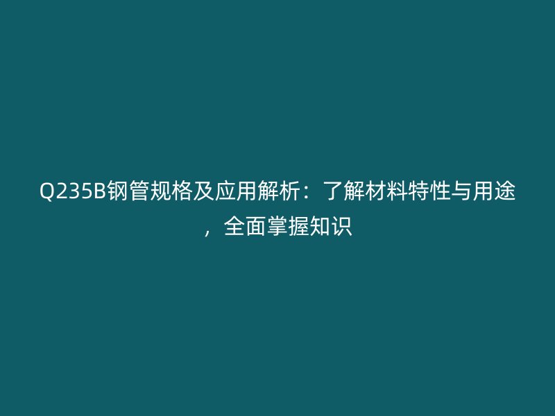Q235B鋼管規(guī)格及應用解析：了解材料特性與用途，全面掌握知識