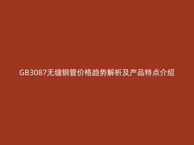 GB3087無縫鋼管價格趨勢解析及產品特點介紹