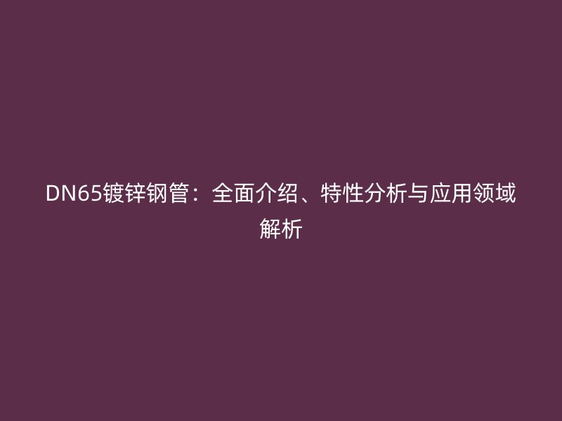DN65鍍鋅鋼管：全面介紹、特性分析與應(yīng)用領(lǐng)域解析