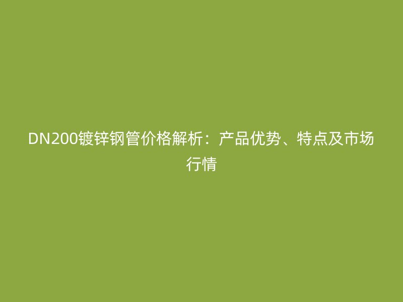 DN200鍍鋅鋼管價格解析：產品優勢、特點及市場行情
