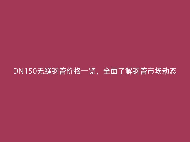 DN150無縫鋼管價(jià)格一覽，全面了解鋼管市場動態(tài)