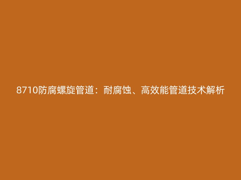 8710防腐螺旋管道：耐腐蝕、高效能管道技術(shù)解析