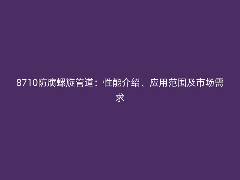 8710防腐螺旋管道：性能介紹、應用范圍及市場需求