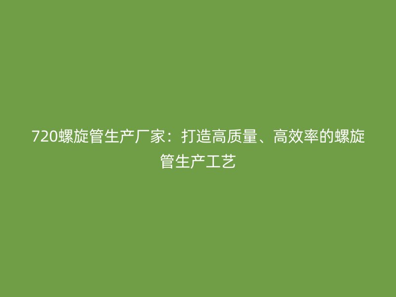 720螺旋管生產廠家：打造高質量、高效率的螺旋管生產工藝
