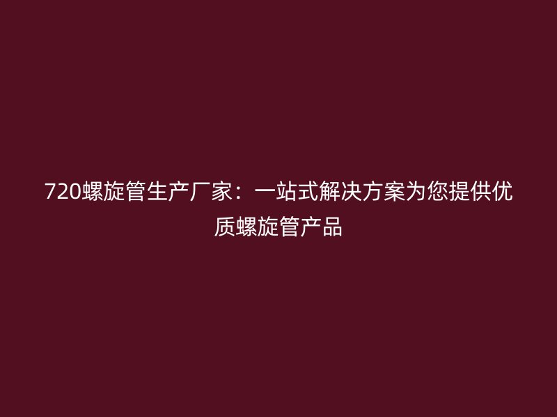 720螺旋管生產廠家：一站式解決方案為您提供優質螺旋管產品