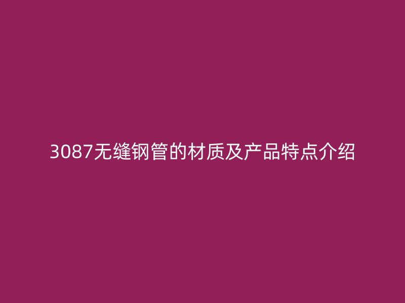 3087無縫鋼管的材質(zhì)及產(chǎn)品特點介紹