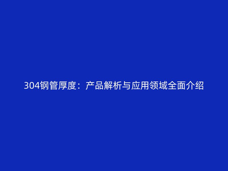 304鋼管厚度：產(chǎn)品解析與應(yīng)用領(lǐng)域全面介紹