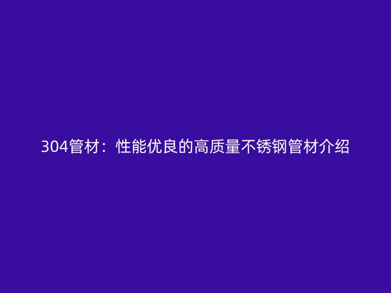 304管材：性能優良的高質量不銹鋼管材介紹