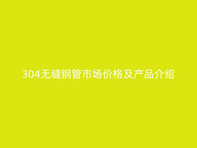 304無縫鋼管市場價格及產(chǎn)品介紹