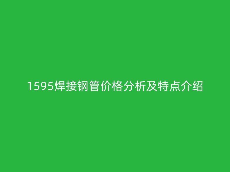1595焊接鋼管價格分析及特點介紹