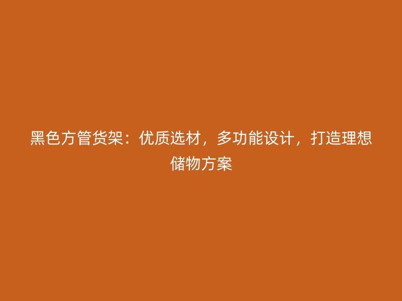 黑色方管貨架：優(yōu)質(zhì)選材，多功能設(shè)計(jì)，打造理想儲物方案