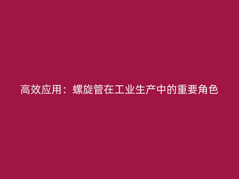 高效應(yīng)用：螺旋管在工業(yè)生產(chǎn)中的重要角色