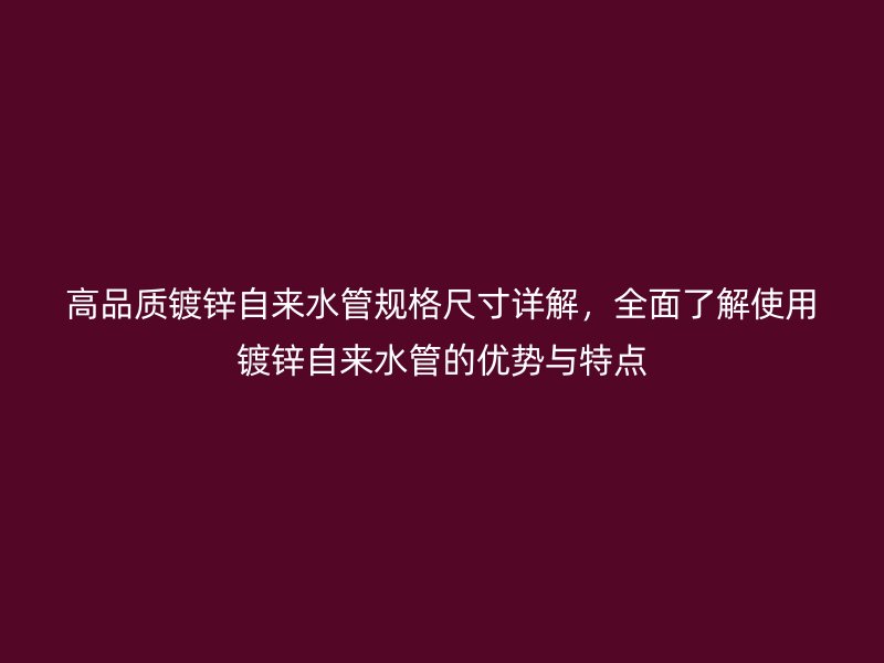 高品質鍍鋅自來水管規格尺寸詳解，全面了解使用鍍鋅自來水管的優勢與特點