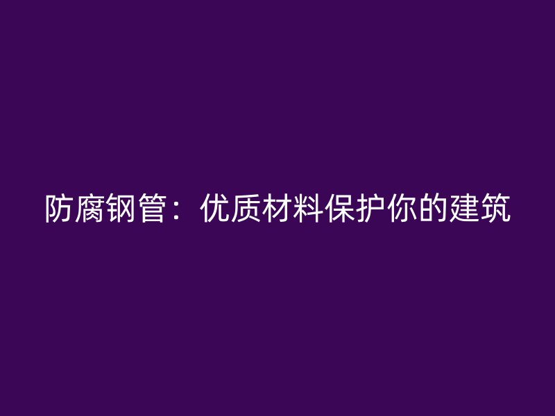 防腐鋼管：優質材料保護你的建筑