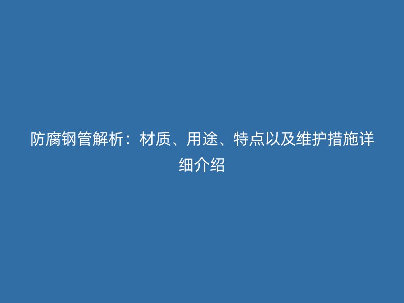 防腐鋼管解析：材質、用途、特點以及維護措施詳細介紹