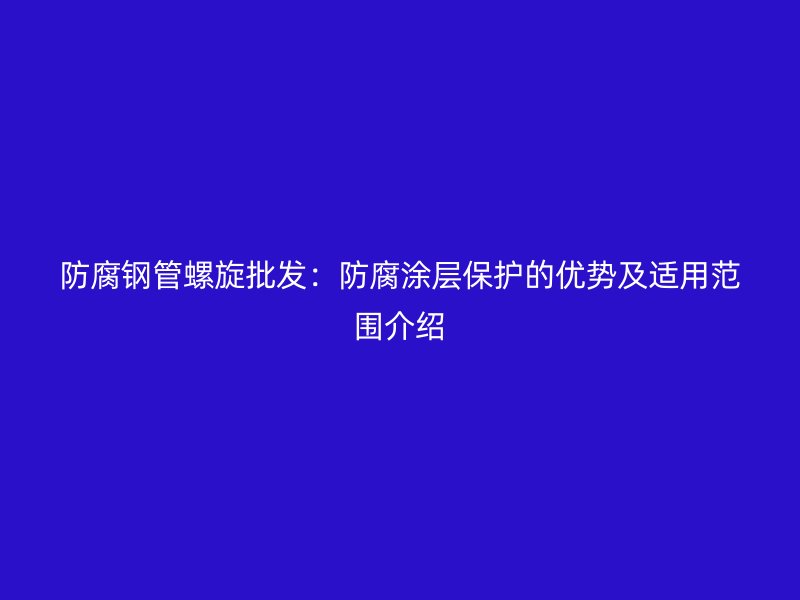 防腐鋼管螺旋批發(fā)：防腐涂層保護的優(yōu)勢及適用范圍介紹