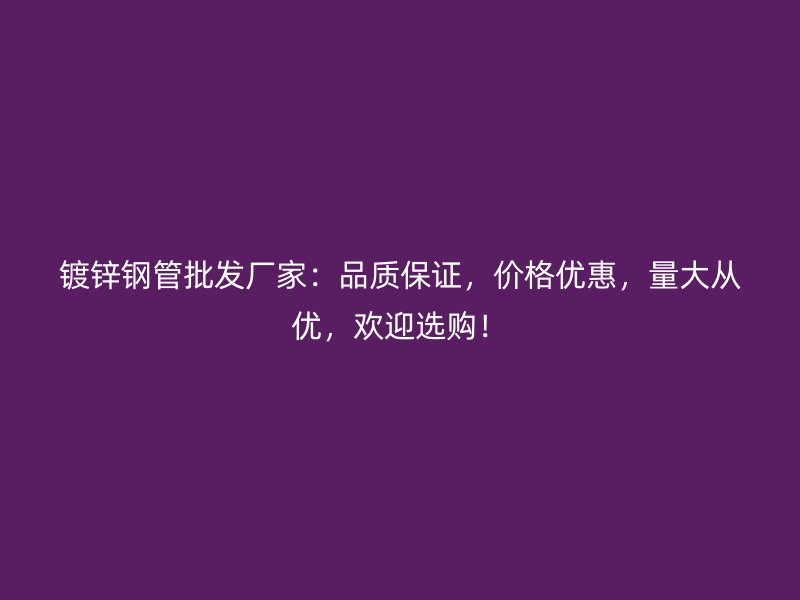 鍍鋅鋼管批發(fā)廠家：品質(zhì)保證，價(jià)格優(yōu)惠，量大從優(yōu)，歡迎選購！