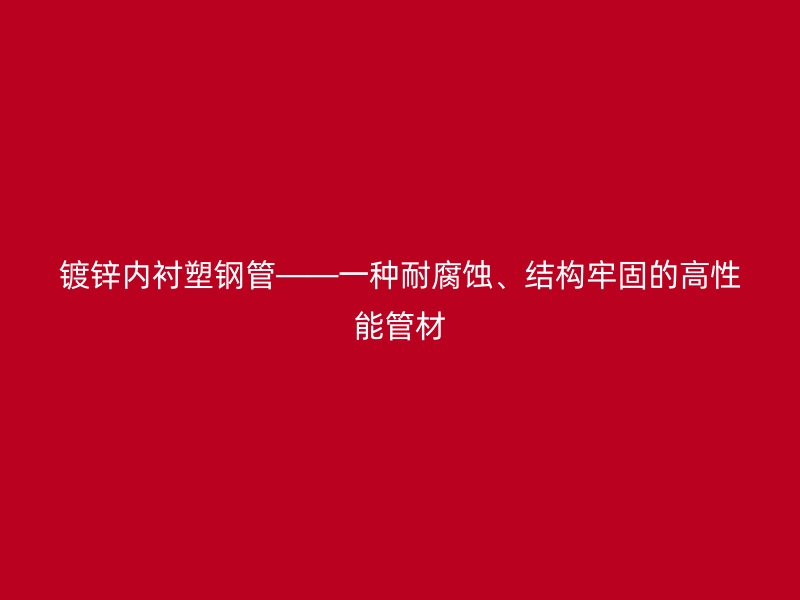 鍍鋅內襯塑鋼管——一種耐腐蝕、結構牢固的高性能管材