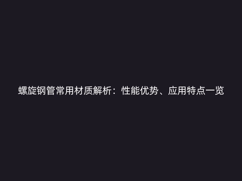 螺旋鋼管常用材質(zhì)解析:性能優(yōu)勢、應(yīng)用特點(diǎn)一覽