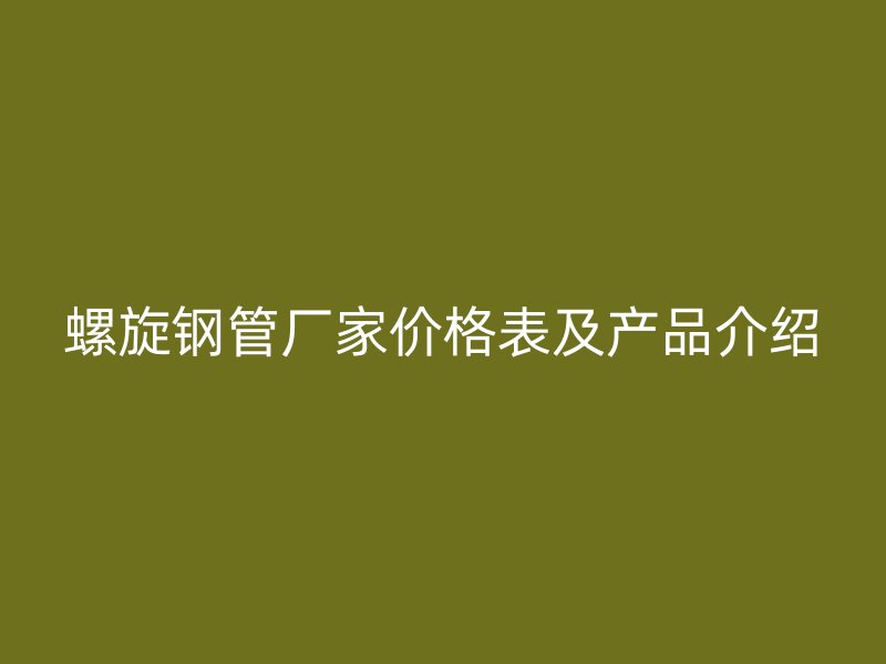 螺旋鋼管廠家價格表及產(chǎn)品介紹