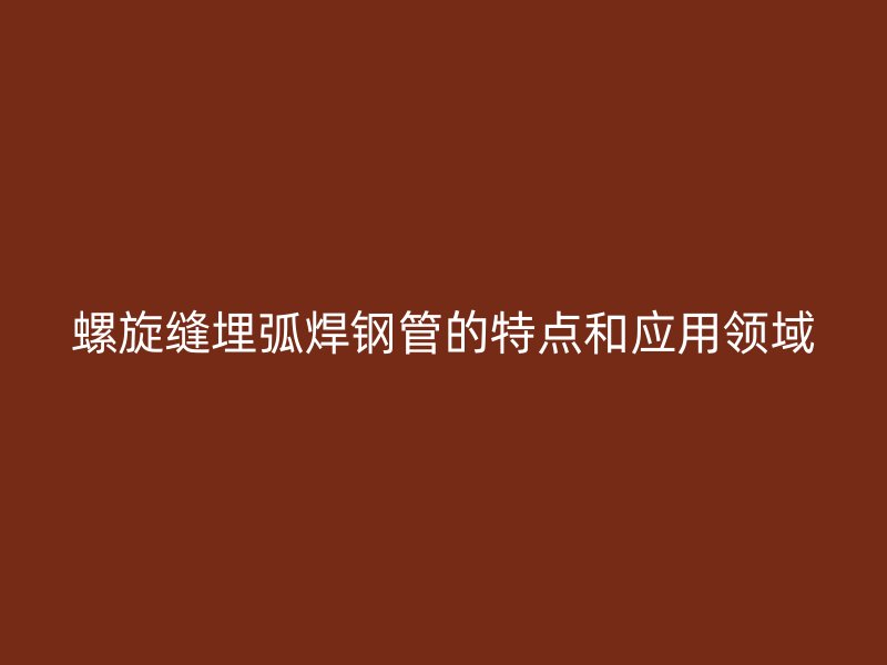 螺旋縫埋弧焊鋼管的特點和應用領域
