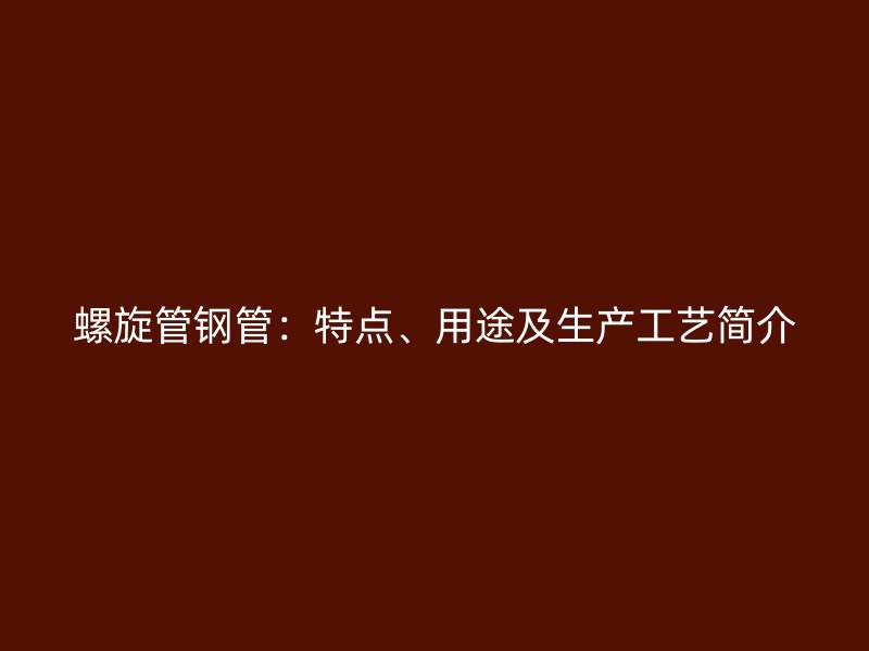 螺旋管鋼管:特點、用途及生產工藝簡介