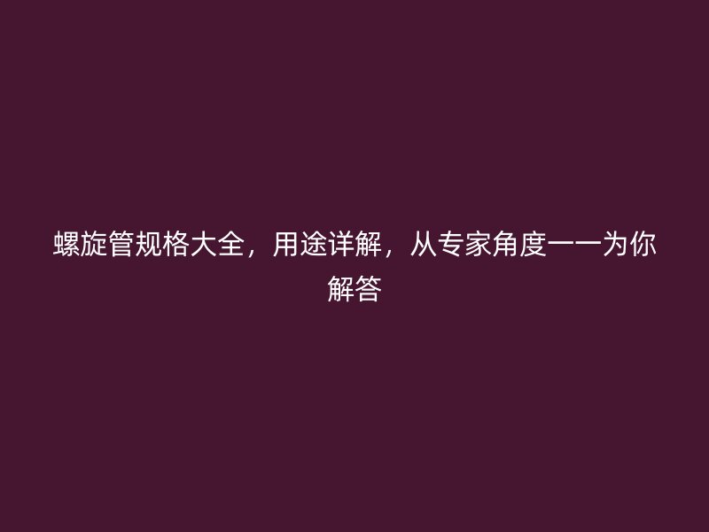 螺旋管規格大全，用途詳解，從專家角度一一為你解答