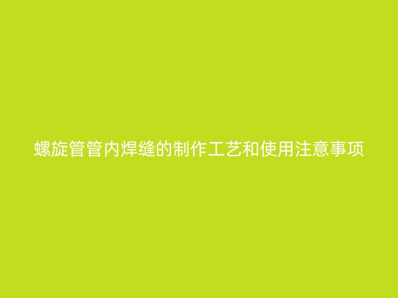 螺旋管管內焊縫的制作工藝和使用注意事項