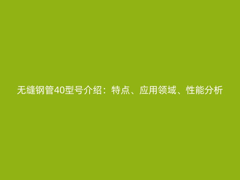 無縫鋼管40型號介紹:特點、應用領域、性能分析