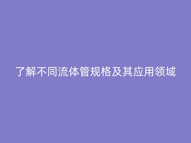 了解不同流體管規格及其應用領域